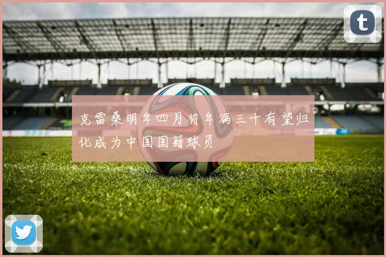 克雷桑明年四月将年满三十有望归化成为中国国籍球员