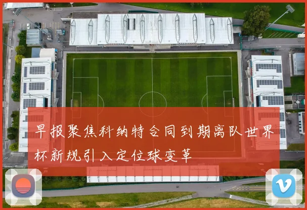 早报聚焦科纳特合同到期离队世界杯新规引入定位球变革