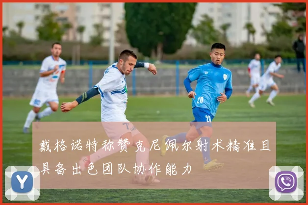戴格诺特称赞克尼佩尔射术精准且具备出色团队协作能力