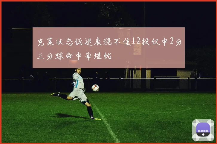 克莱状态低迷表现不佳12投仅中2分三分球命中率堪忧