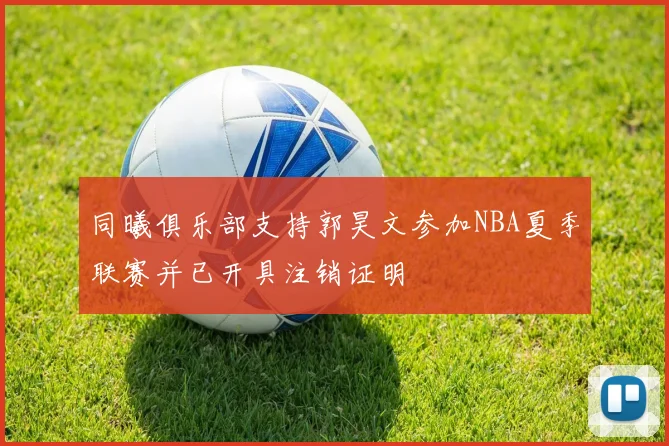 同曦俱乐部支持郭昊文参加NBA夏季联赛并已开具注销证明