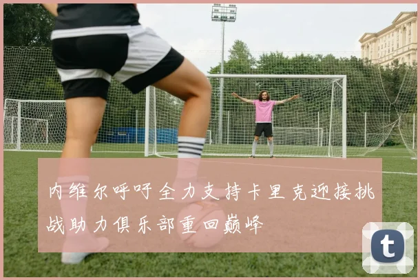 内维尔呼吁全力支持卡里克迎接挑战助力俱乐部重回巅峰