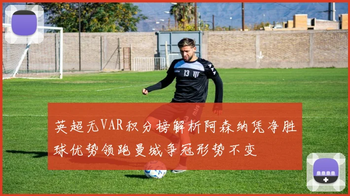 英超无VAR积分榜解析阿森纳凭净胜球优势领跑曼城争冠形势不变