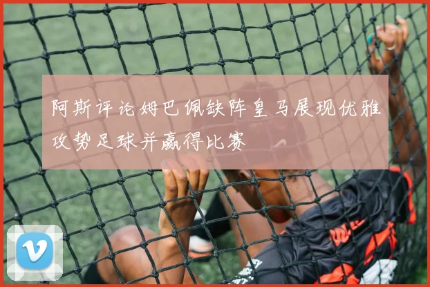 阿斯评论姆巴佩缺阵皇马展现优雅攻势足球并赢得比赛